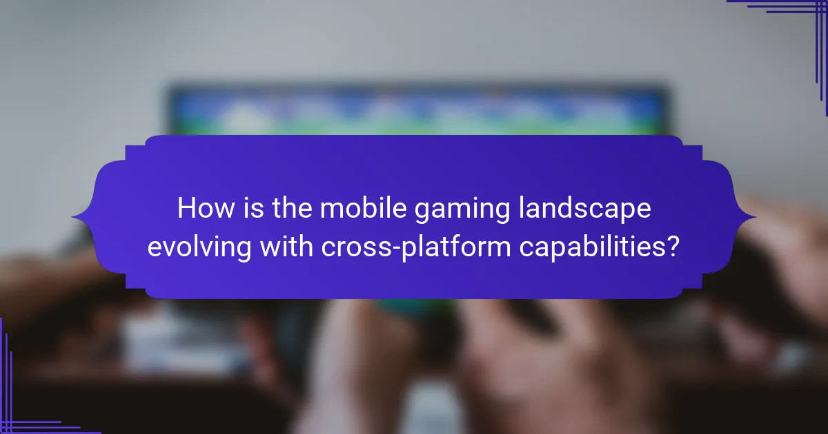 How is the mobile gaming landscape evolving with cross-platform capabilities?